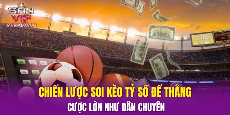 Chiến lược soi kèo tỷ số để thắng cược lớn như dân chuyên