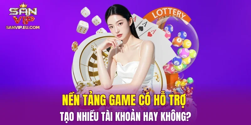 Nền tảng game có hỗ trợ tạo nhiều tài khoản hay không?