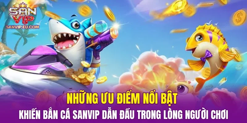 Những ưu điểm nổi bật khiến bắn cá SANVIP dẫn đầu trong lòng người chơi