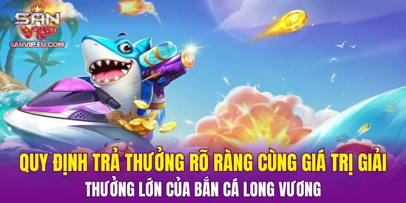 Quy định trả thưởng rõ ràng cùng giá trị giải thưởng lớn của bắn cá Long Vương