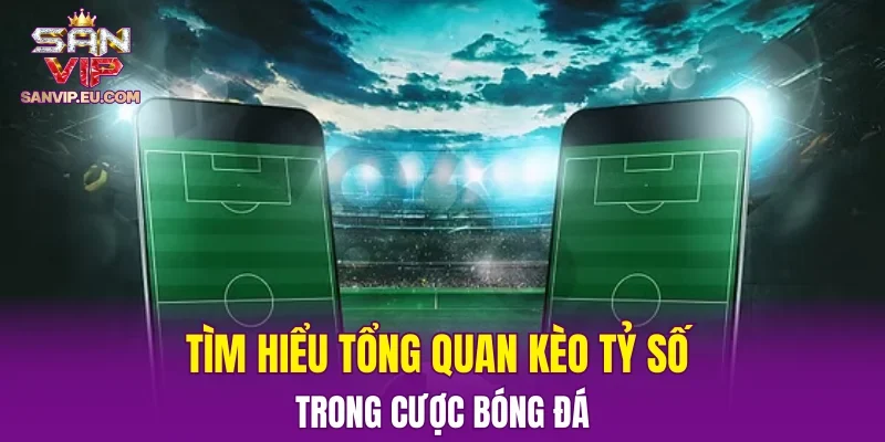 Tìm hiểu tổng quan kèo tỷ số trong cược bóng đá
